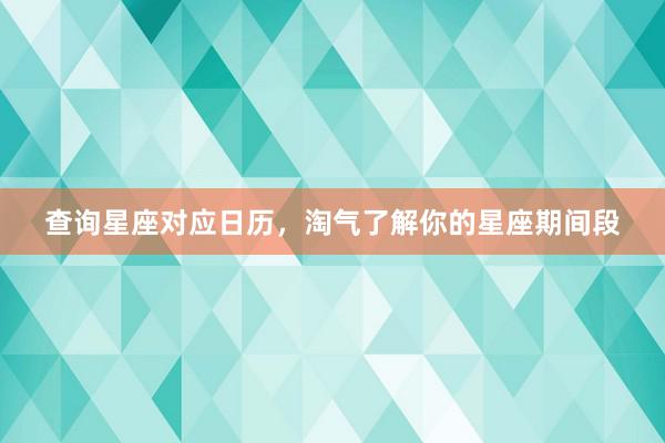 查询星座对应日历，淘气了解你的星座期间段